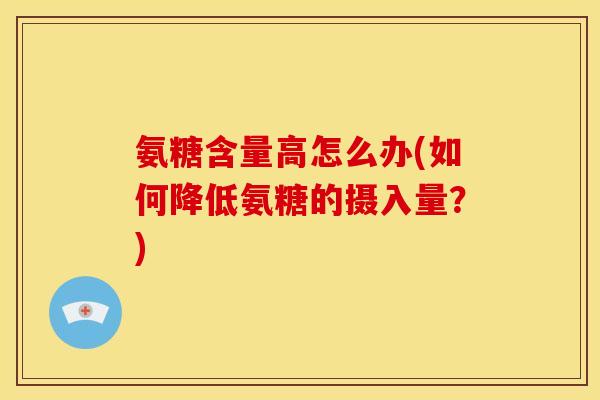 氨糖含量高怎么办(如何降低氨糖的摄入量?) 氨糖含量高怎么办(如何降低氨糖的摄入量?)