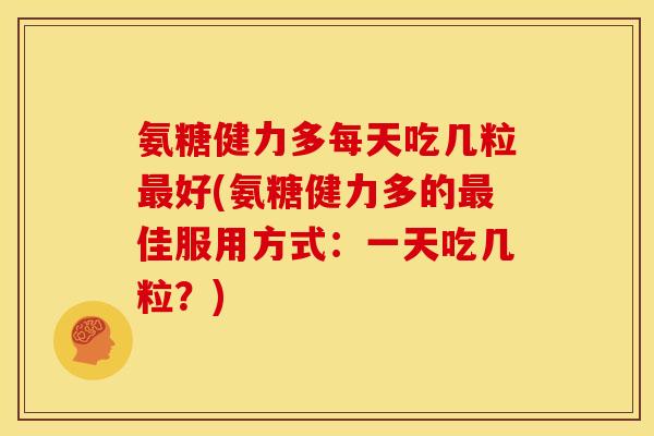 氨糖健力多每天吃几粒好(氨糖健力多的佳服用方式：一天吃几粒？)