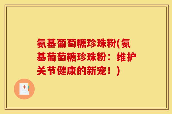 氨基葡萄糖珍珠粉(氨基葡萄糖珍珠粉:维护关节健康的新宠!) 氨基葡萄糖珍珠粉(氨基葡萄糖珍珠粉:维护关节健康的新宠!)
