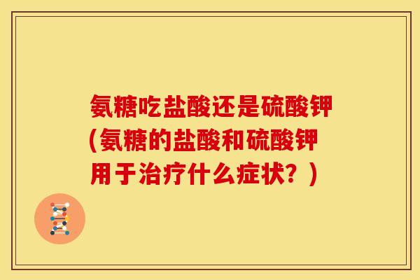 氨糖吃盐酸还是硫酸钾(氨糖的盐酸和硫酸钾用于什么症状?) 氨糖吃盐酸还是硫酸钾(氨糖的盐酸和硫酸钾用于什么症状?)