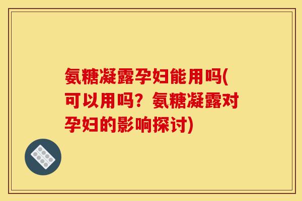 氨糖凝露孕妇能用吗(可以用吗?氨糖凝露对孕妇的影响探讨) 氨糖凝露孕妇能用吗(可以用吗?氨糖凝露对孕妇的影响探讨)