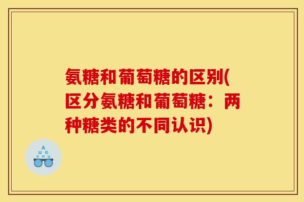 氨糖和葡萄糖的区别(区分氨糖和葡萄糖:两种糖类的不同认识) 氨糖和葡萄糖的区别(区分氨糖和葡萄糖:两种糖类的不同认识)