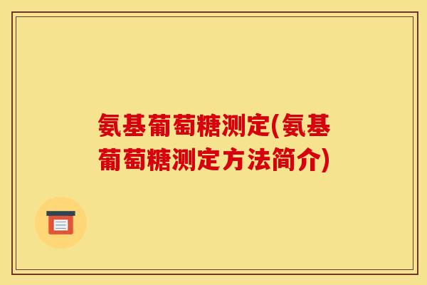 氨基葡萄糖测定(氨基葡萄糖测定方法简介) 氨基葡萄糖测定(氨基葡萄糖测定方法简介)