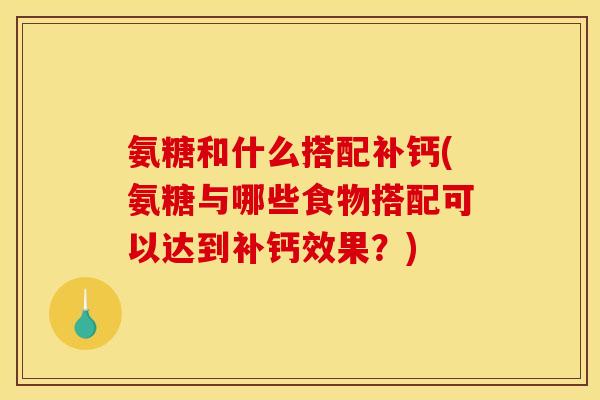 氨糖和什么搭配补钙(氨糖与哪些食物搭配可以达到补钙效果？)
