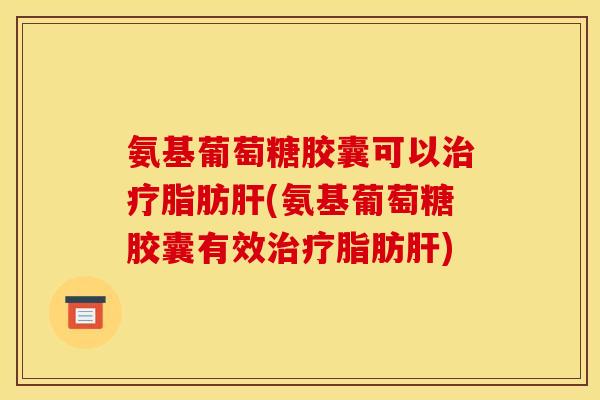 氨基葡萄糖胶囊可以脂肪(氨基葡萄糖胶囊有效脂肪) 氨基葡萄糖胶囊可以脂肪(氨基葡萄糖胶囊有效脂肪)