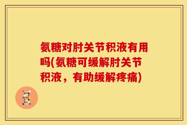氨糖对肘关节积液有用吗(氨糖可缓解肘关节积液,有助缓解) 氨糖对肘关节积液有用吗(氨糖可缓解肘关节积液,有助缓解)