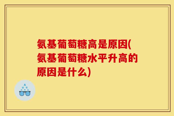 氨基葡萄糖高是原因(氨基葡萄糖水平升高的原因是什么)