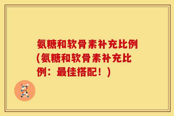 氨糖和软骨素补充比例(氨糖和软骨素补充比例：佳搭配！)