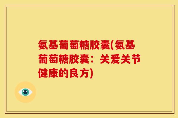 氨基葡萄糖胶囊(氨基葡萄糖胶囊：关爱关节健康的良方)