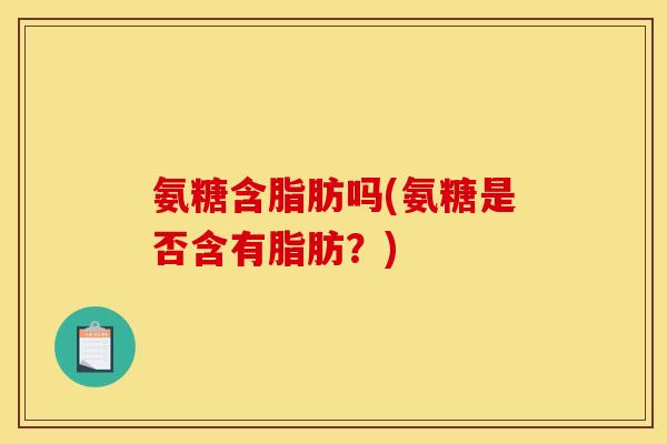 氨糖含脂肪吗(氨糖是否含有脂肪?) 氨糖含脂肪吗(氨糖是否含有脂肪?)