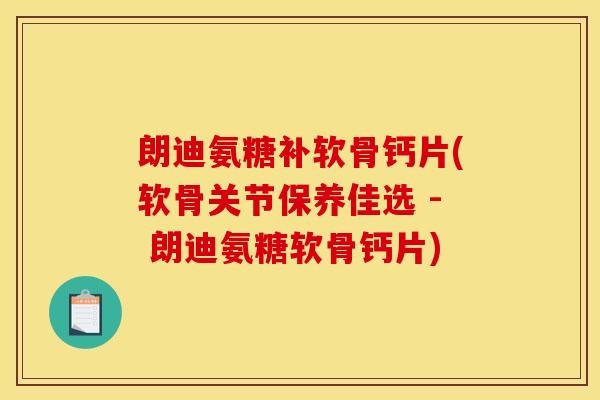 朗迪氨糖补软骨钙片(软骨关节保养佳选 - 朗迪氨糖软骨钙片) 朗迪氨糖补软骨钙片(软骨关节保养佳选 - 朗迪氨糖软骨钙片)