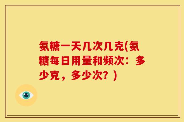 氨糖一天几次几克(氨糖每日用量和频次:多少克,多少次?) 氨糖一天几次几克(氨糖每日用量和频次:多少克,多少次?)