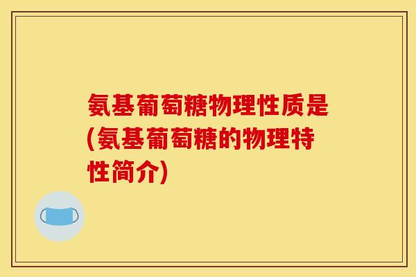 氨基葡萄糖物理性质是(氨基葡萄糖的物理特性简介) 氨基葡萄糖物理性质是(氨基葡萄糖的物理特性简介)