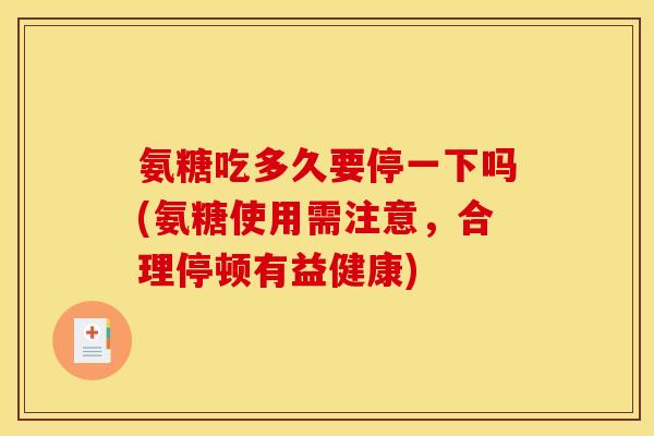 氨糖吃多久要停一下吗(氨糖使用需注意,合理停顿有益健康) 氨糖吃多久要停一下吗(氨糖使用需注意,合理停顿有益健康)