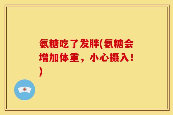 氨糖吃了发胖(氨糖会增加体重,小心摄入!) 氨糖吃了发胖(氨糖会增加体重,小心摄入!)
