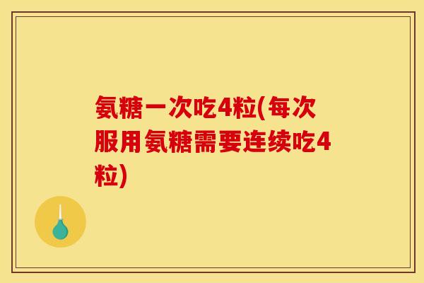 氨糖一次吃4粒(每次服用氨糖需要连续吃4粒) 氨糖一次吃4粒(每次服用氨糖需要连续吃4粒)