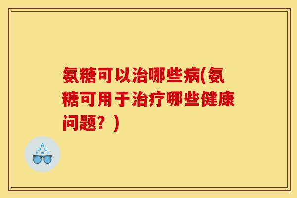 氨糖可以哪些(氨糖可用于哪些健康问题?) 氨糖可以哪些(氨糖可用于哪些健康问题?)