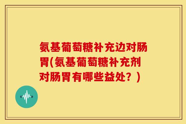 氨基葡萄糖补充边对肠胃(氨基葡萄糖补充剂对肠胃有哪些益处？)