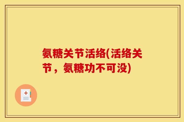 氨糖关节活络(活络关节,氨糖功不可没) 氨糖关节活络(活络关节,氨糖功不可没)