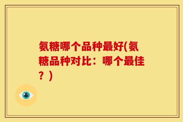 氨糖哪个品种好(氨糖品种对比:哪个佳?) 氨糖哪个品种好(氨糖品种对比:哪个佳?)