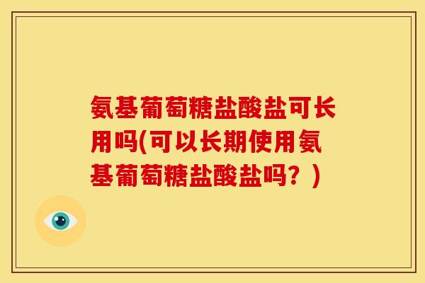 氨基葡萄糖盐酸盐可长用吗(可以长期使用氨基葡萄糖盐酸盐吗？)