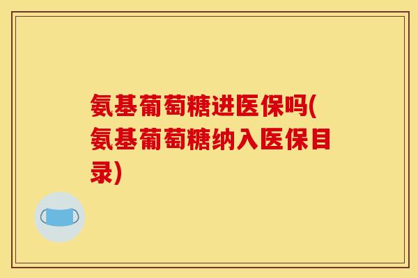 氨基葡萄糖进医保吗(氨基葡萄糖纳入医保目录) 氨基葡萄糖进医保吗(氨基葡萄糖纳入医保目录)