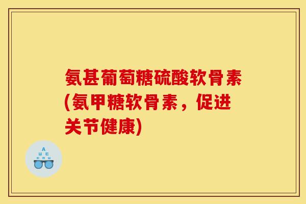 氨甚葡萄糖硫酸软骨素(氨甲糖软骨素,促进关节健康) 氨甚葡萄糖硫酸软骨素(氨甲糖软骨素,促进关节健康)