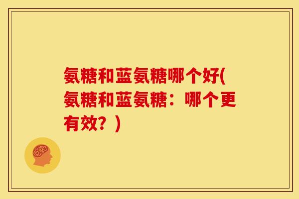 氨糖和蓝氨糖哪个好(氨糖和蓝氨糖:哪个更有效?) 氨糖和蓝氨糖哪个好(氨糖和蓝氨糖:哪个更有效?)