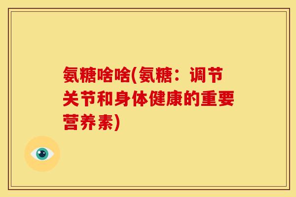 氨糖啥啥(氨糖:调节关节和身体健康的重要营养素) 氨糖啥啥(氨糖:调节关节和身体健康的重要营养素)