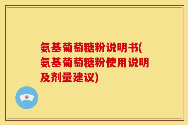 氨基葡萄糖粉说明书(氨基葡萄糖粉使用说明及剂量建议)