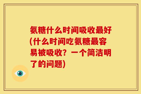氨糖什么时间吸收好(什么时间吃氨糖容易被吸收?一个简洁明了的问题) 氨糖什么时间吸收好(什么时间吃氨糖容易被吸收?一个简洁明了的问题)