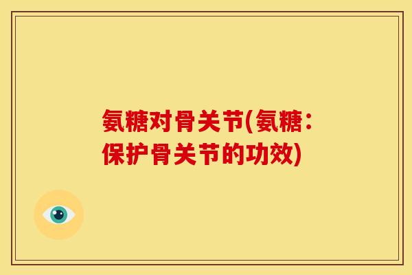 氨糖对骨关节(氨糖：保护骨关节的功效)