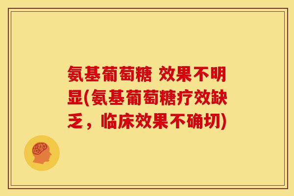 氨基葡萄糖 效果不明显(氨基葡萄糖疗效缺乏,临床效果不确切) 氨基葡萄糖 效果不明显(氨基葡萄糖疗效缺乏,临床效果不确切)