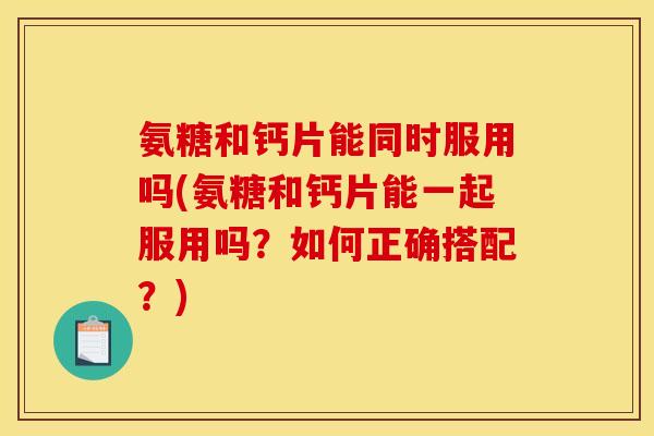 氨糖和钙片能同时服用吗(氨糖和钙片能一起服用吗?如何正确搭配?) 氨糖和钙片能同时服用吗(氨糖和钙片能一起服用吗?如何正确搭配?)