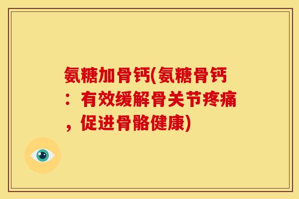 氨糖加骨钙(氨糖骨钙:有效缓解骨关节,促进骨骼健康) 氨糖加骨钙(氨糖骨钙:有效缓解骨关节,促进骨骼健康)