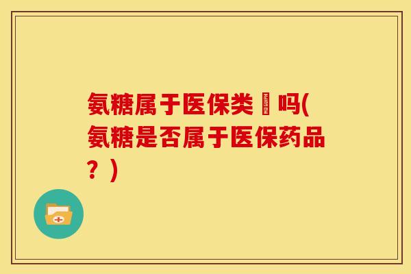 氨糖属于医保类葯吗(氨糖是否属于医保药品？)