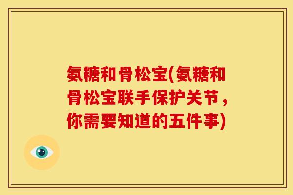 氨糖和骨松宝(氨糖和骨松宝联手保护关节,你需要知道的五件事) 氨糖和骨松宝(氨糖和骨松宝联手保护关节,你需要知道的五件事)
