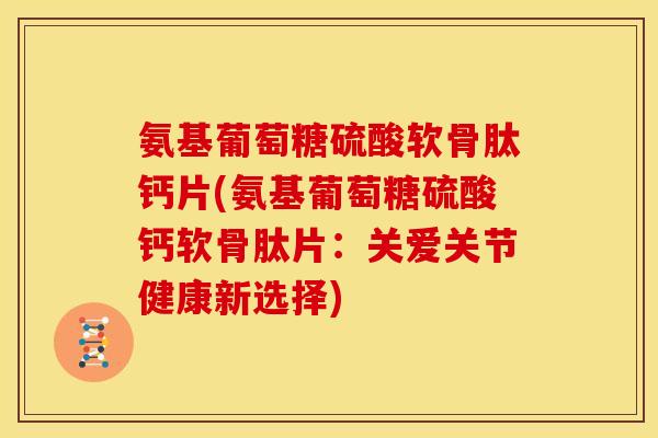 氨基葡萄糖硫酸软骨肽钙片(氨基葡萄糖硫酸钙软骨肽片:关爱关节健康新选择) 氨基葡萄糖硫酸软骨肽钙片(氨基葡萄糖硫酸钙软骨肽片:关爱关节健康新选择)