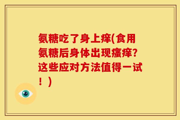 氨糖吃了身上痒(食用氨糖后身体出现?这些应对方法值得一试!) 氨糖吃了身上痒(食用氨糖后身体出现?这些应对方法值得一试!)
