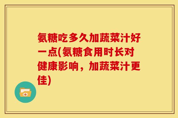 氨糖吃多久加蔬菜汁好一点(氨糖食用时长对健康影响,加蔬菜汁更佳) 氨糖吃多久加蔬菜汁好一点(氨糖食用时长对健康影响,加蔬菜汁更佳)