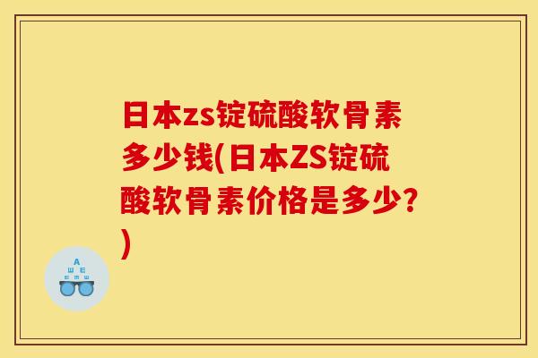 日本zs锭硫酸软骨素多少钱(日本ZS锭硫酸软骨素价格是多少?) 日本zs锭硫酸软骨素多少钱(日本ZS锭硫酸软骨素价格是多少?)