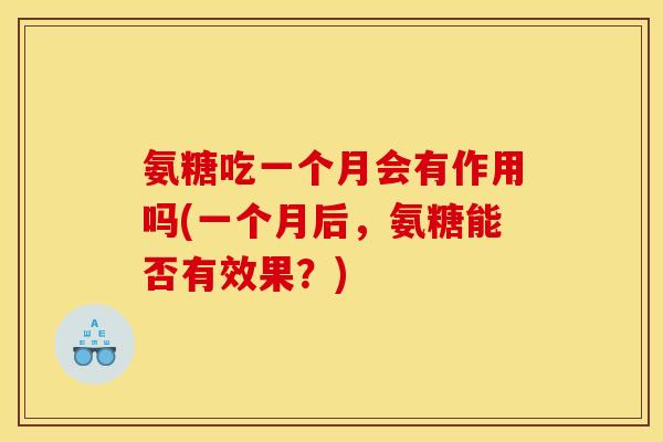 氨糖吃一个月会有作用吗(一个月后,氨糖能否有效果?) 氨糖吃一个月会有作用吗(一个月后,氨糖能否有效果?)
