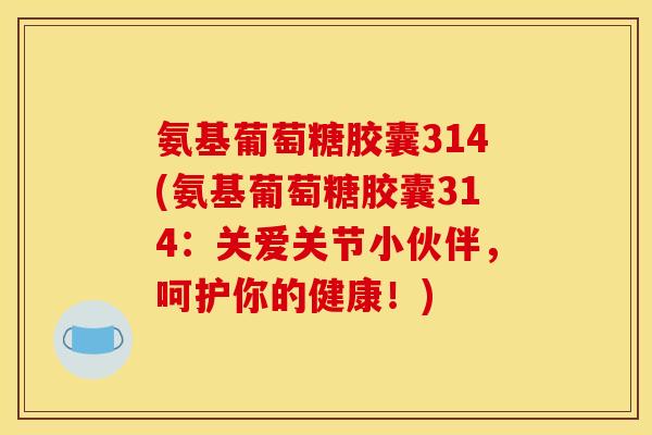 氨基葡萄糖胶囊314(氨基葡萄糖胶囊314:关爱关节小伙伴,呵护你的健康!) 氨基葡萄糖胶囊314(氨基葡萄糖胶囊314:关爱关节小伙伴,呵护你的健康!)