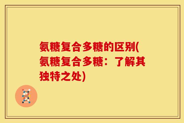 氨糖复合多糖的区别(氨糖复合多糖:了解其独特之处) 氨糖复合多糖的区别(氨糖复合多糖:了解其独特之处)