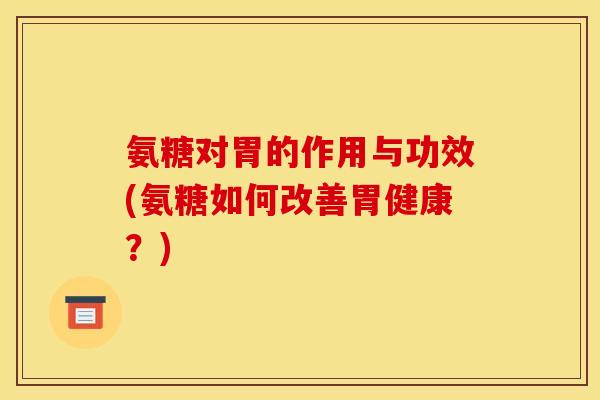 氨糖对胃的作用与功效(氨糖如何改善胃健康?) 氨糖对胃的作用与功效(氨糖如何改善胃健康?)