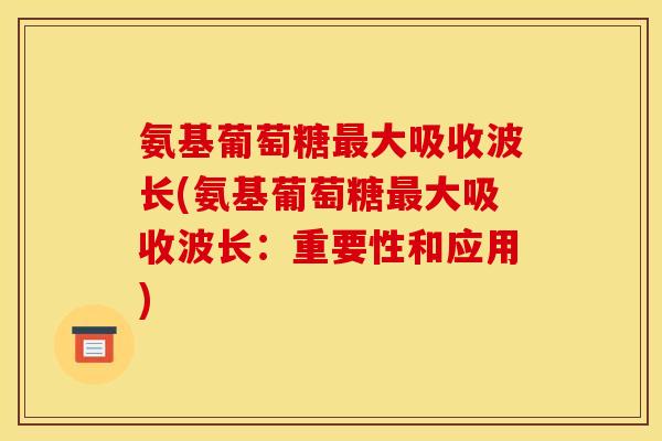 氨基葡萄糖大吸收波长(氨基葡萄糖大吸收波长：重要性和应用)