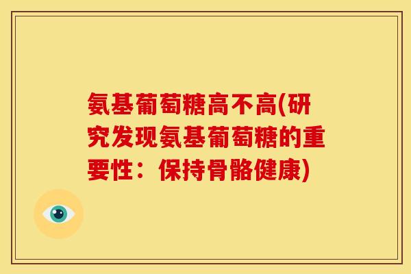 氨基葡萄糖高不高(研究发现氨基葡萄糖的重要性:保持骨骼健康) 氨基葡萄糖高不高(研究发现氨基葡萄糖的重要性:保持骨骼健康)