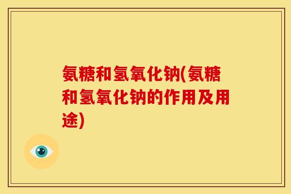 氨糖和氢氧化钠(氨糖和氢氧化钠的作用及用途) 氨糖和氢氧化钠(氨糖和氢氧化钠的作用及用途)