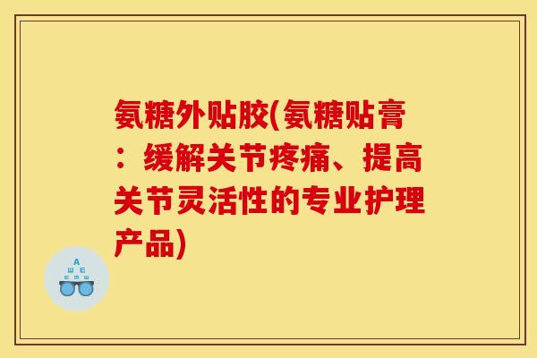 氨糖外贴胶(氨糖贴膏：缓解关节、提高关节灵活性的专业护理产品)