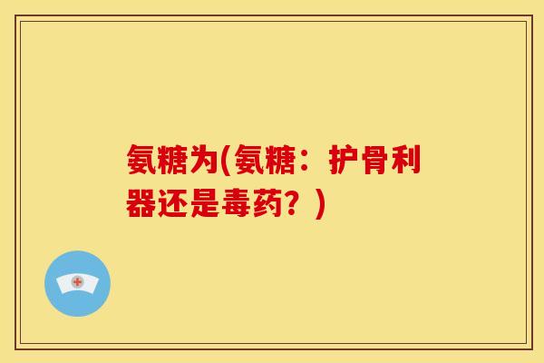 氨糖为(氨糖：护骨利器还是毒药？)